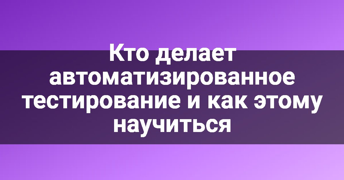 Кто делает автоматизированное тестирование и как этому научиться