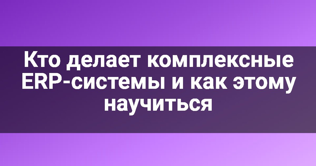 Кто делает комплексные ERP-системы и как этому научиться