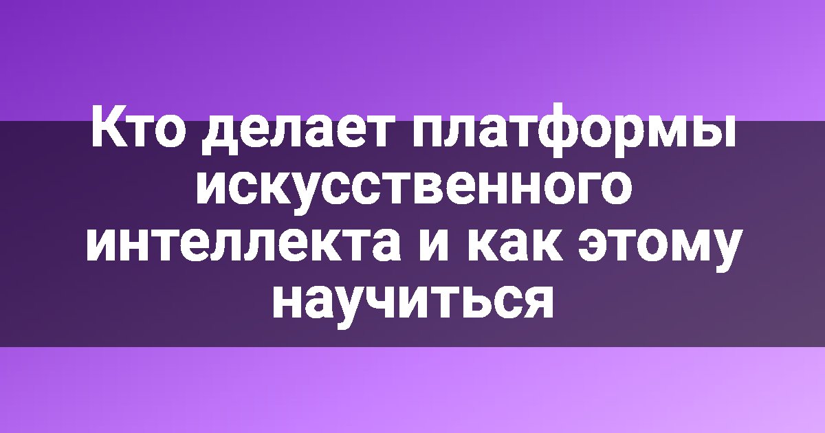 Кто делает платформы искусственного интеллекта и как этому научиться
